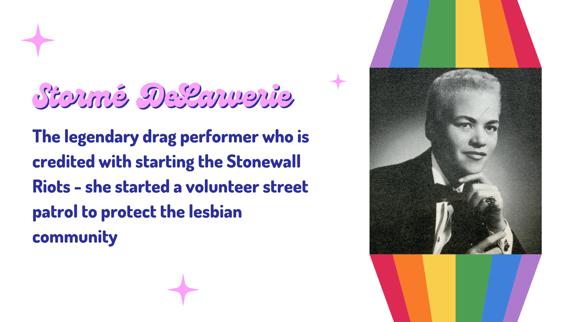 Black and white headshot of a drag king in a black suit and bow tie, hand on chin. Text says "Storme DeLarverie: The legendary drag performer who is credited with starting the Stonewall Riots - she started a volunteer street patrol to protect the lesbian community" 